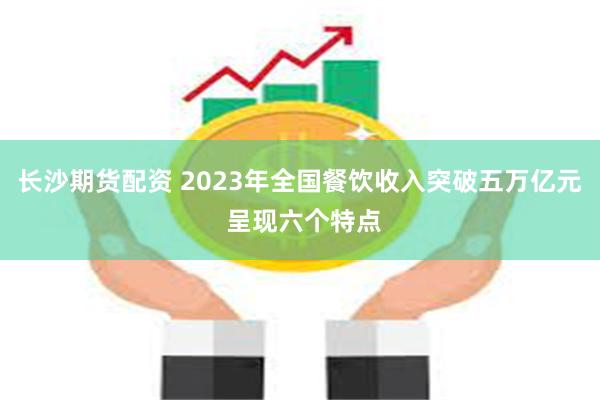 长沙期货配资 2023年全国餐饮收入突破五万亿元 呈现六个特点