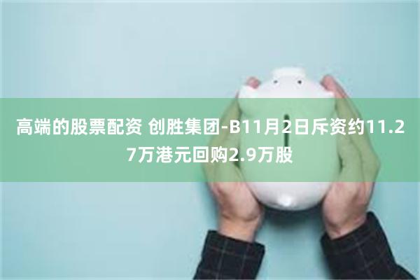 高端的股票配资 创胜集团-B11月2日斥资约11.27万港元回购2.9万股