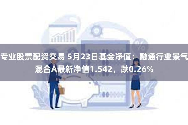 专业股票配资交易 5月23日基金净值：融通行业景气混合A最新净值1.542，跌0.26%