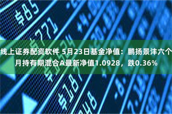 线上证券配资软件 5月23日基金净值：鹏扬景沣六个月持有期混合A最新净值1.0928，跌0.36%