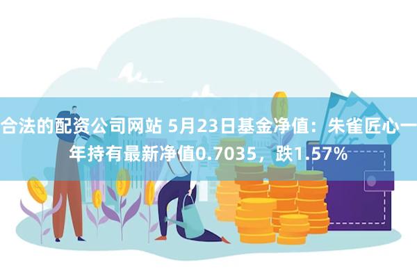 合法的配资公司网站 5月23日基金净值：朱雀匠心一年持有最新净值0.7035，跌1.57%