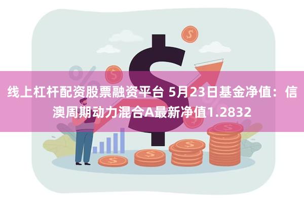 线上杠杆配资股票融资平台 5月23日基金净值：信澳周期动力混合A最新净值1.2832