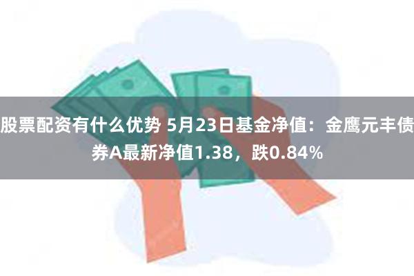 股票配资有什么优势 5月23日基金净值：金鹰元丰债券A最新净值1.38，跌0.84%