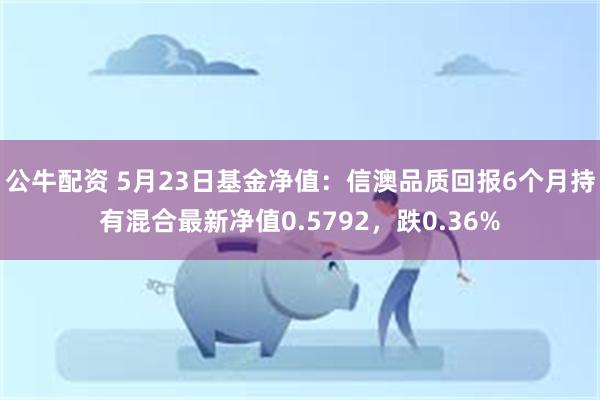 公牛配资 5月23日基金净值：信澳品质回报6个月持有混合最新净值0.5792，跌0.36%