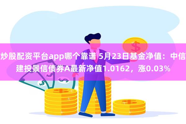 炒股配资平台app哪个靠谱 5月23日基金净值：中信建投景信债券A最新净值1.0162，涨0.03%