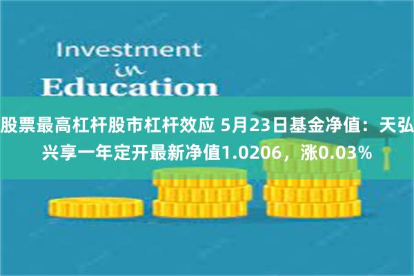 股票最高杠杆股市杠杆效应 5月23日基金净值：天弘兴享一年定开最新净值1.0206，涨0.03%