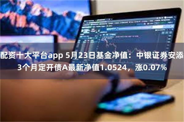 配资十大平台app 5月23日基金净值：中银证券安添3个月定开债A最新净值1.0524，涨0.07%