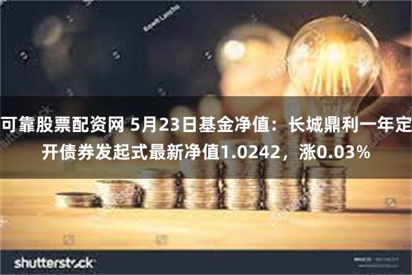 可靠股票配资网 5月23日基金净值：长城鼎利一年定开债券发起式最新净值1.0242，涨0.03%