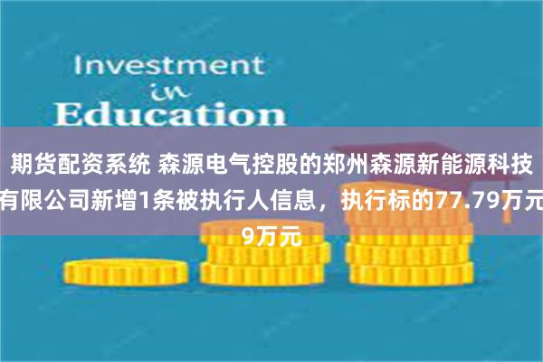 期货配资系统 森源电气控股的郑州森源新能源科技有限公司新增1条被执行人信息，执行标的77.79万元