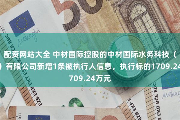 配资网站大全 中材国际控股的中材国际水务科技（合肥）有限公司新增1条被执行人信息，执行标的1709.24万元