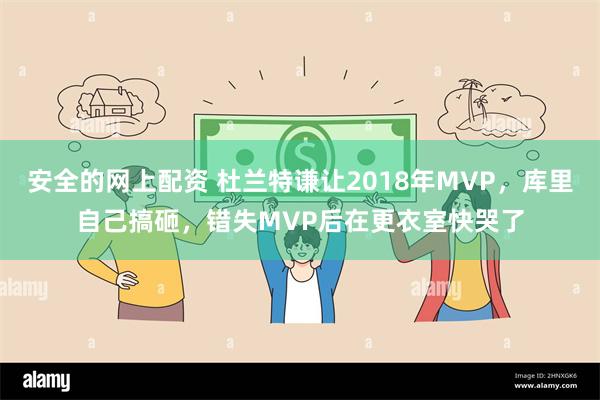 安全的网上配资 杜兰特谦让2018年MVP，库里自己搞砸，错失MVP后在更衣室快哭了