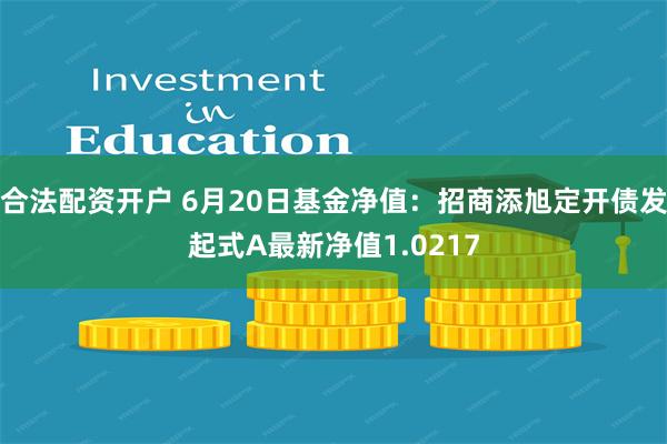 合法配资开户 6月20日基金净值：招商添旭定开债发起式A最新净值1.0217