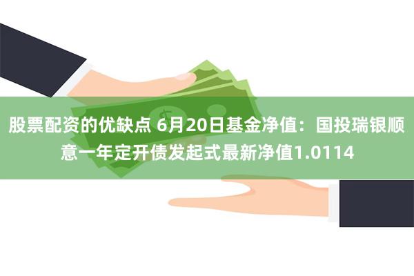 股票配资的优缺点 6月20日基金净值：国投瑞银顺意一年定开债发起式最新净值1.0114