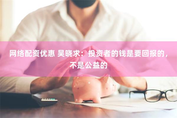 网络配资优惠 吴晓求：投资者的钱是要回报的，不是公益的