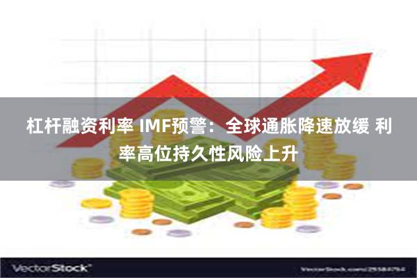 杠杆融资利率 IMF预警：全球通胀降速放缓 利率高位持久性风险上升