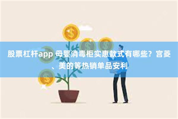 股票杠杆app 母婴消毒柜实惠款式有哪些？宫菱、美的等热销单品安利