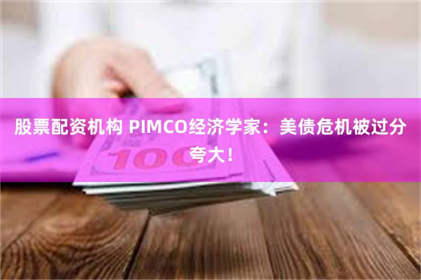 股票配资机构 PIMCO经济学家：美债危机被过分夸大！