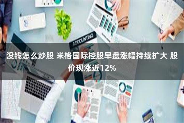 没钱怎么炒股 米格国际控股早盘涨幅持续扩大 股价现涨近12%