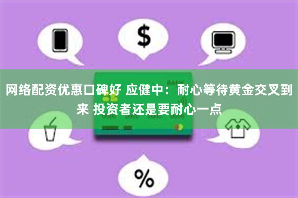 网络配资优惠口碑好 应健中：耐心等待黄金交叉到来 投资者还是要耐心一点