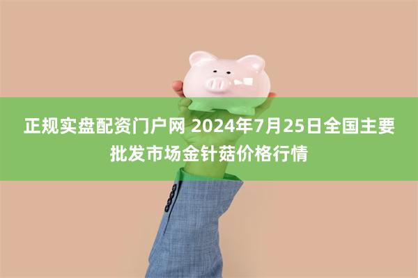 正规实盘配资门户网 2024年7月25日全国主要批发市场金针菇价格行情