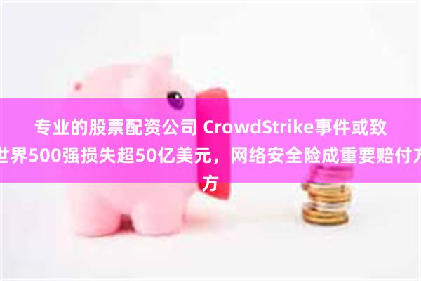 专业的股票配资公司 CrowdStrike事件或致世界500强损失超50亿美元，网络安全险成重要赔付方