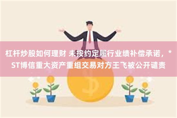 杠杆炒股如何理财 未按约定履行业绩补偿承诺，*ST博信重大资产重组交易对方王飞被公开谴责