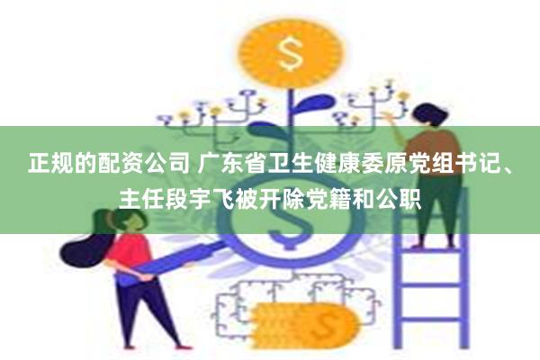 正规的配资公司 广东省卫生健康委原党组书记、主任段宇飞被开除党籍和公职