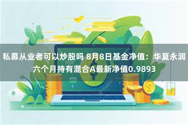 私募从业者可以炒股吗 8月8日基金净值：华夏永润六个月持有混合A最新净值0.9893