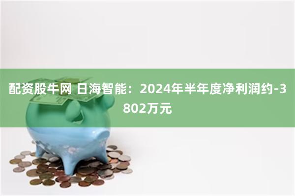 配资股牛网 日海智能：2024年半年度净利润约-3802万元