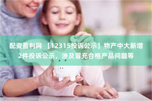 配资盈利网 【12315投诉公示】物产中大新增2件投诉公示，涉及冒充合格产品问题等