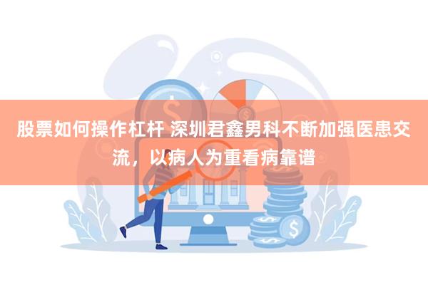 股票如何操作杠杆 深圳君鑫男科不断加强医患交流，以病人为重看病靠谱