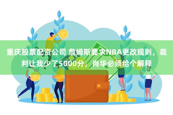 重庆股票配资公司 詹姆斯要求NBA更改规则，裁判让我少了5000分，肖华必须给个解释