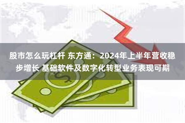 股市怎么玩杠杆 东方通：2024年上半年营收稳步增长 基础软件及数字化转型业务表现可期