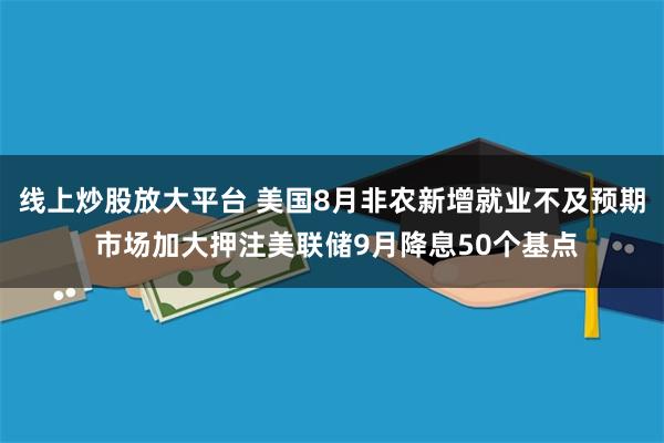 线上炒股放大平台 美国8月非农新增就业不及预期 市场加大押注美联储9月降息50个基点