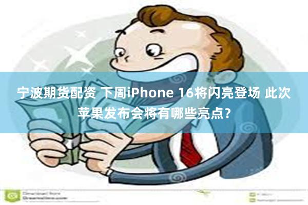 宁波期货配资 下周iPhone 16将闪亮登场 此次苹果发布会将有哪些亮点？