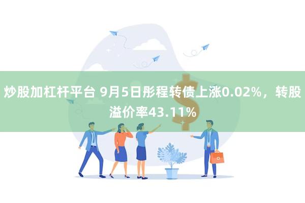 炒股加杠杆平台 9月5日彤程转债上涨0.02%，转股溢价率43.11%