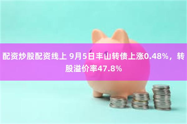 配资炒股配资线上 9月5日丰山转债上涨0.48%，转股溢价率47.8%