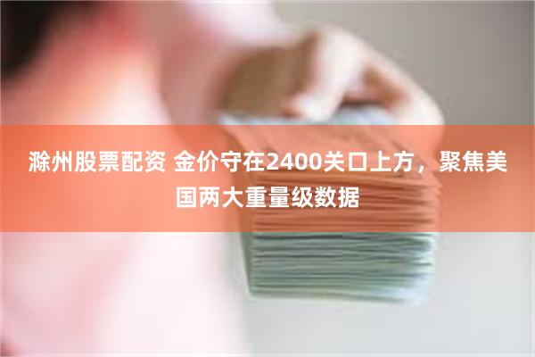 滁州股票配资 金价守在2400关口上方，聚焦美国两大重量级数据