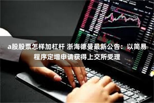 a股股票怎样加杠杆 浙海德曼最新公告：以简易程序定增申请获得上交所受理