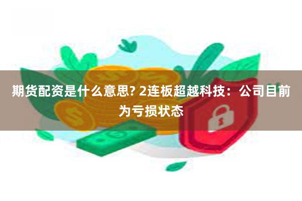 期货配资是什么意思? 2连板超越科技：公司目前为亏损状态