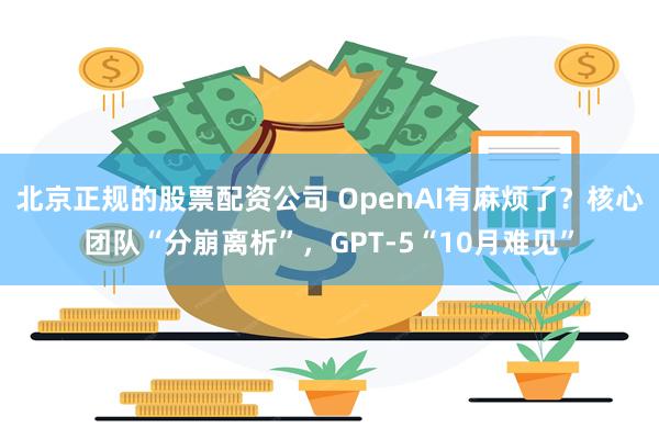 北京正规的股票配资公司 OpenAI有麻烦了？核心团队“分崩离析”，GPT-5“10月难见”