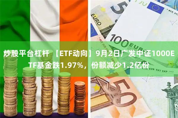 炒股平台杠杆 【ETF动向】9月2日广发中证1000ETF基金跌1.97%，份额减少1.2亿份