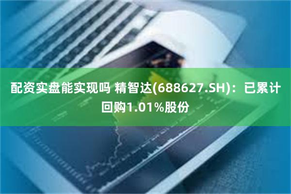 配资实盘能实现吗 精智达(688627.SH)：已累计回购1.01%股份