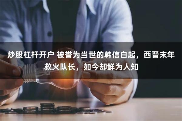 炒股杠杆开户 被誉为当世的韩信白起，西晋末年救火队长，如今却鲜为人知