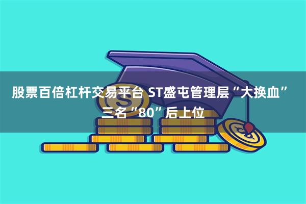 股票百倍杠杆交易平台 ST盛屯管理层“大换血” 三名“80”后上位