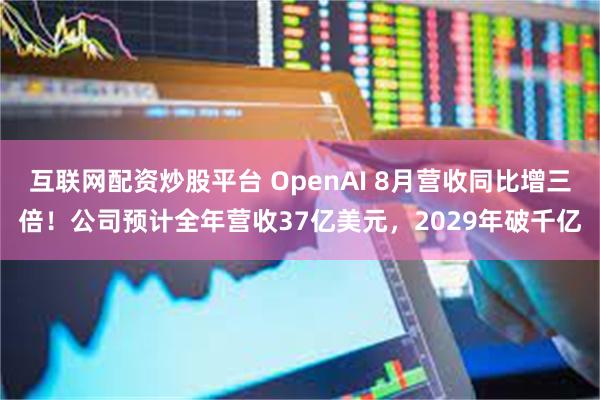 互联网配资炒股平台 OpenAI 8月营收同比增三倍！公司预计全年营收37亿美元，2029年破千亿