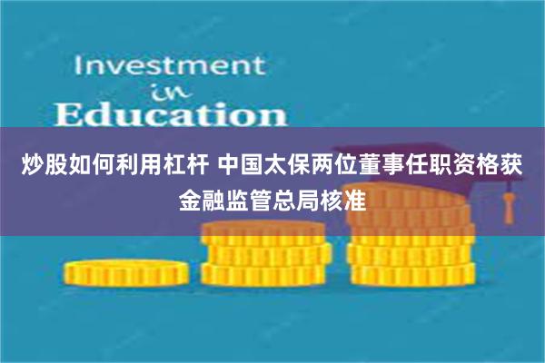 炒股如何利用杠杆 中国太保两位董事任职资格获金融监管总局核准