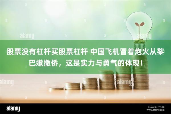 股票没有杠杆买股票杠杆 中国飞机冒着炮火从黎巴嫩撤侨，这是实力与勇气的体现！