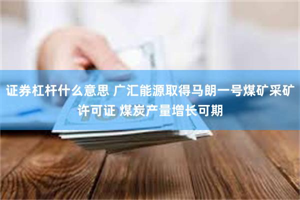 证券杠杆什么意思 广汇能源取得马朗一号煤矿采矿许可证 煤炭产量增长可期