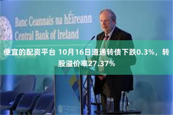 便宜的配资平台 10月16日道通转债下跌0.3%，转股溢价率27.37%